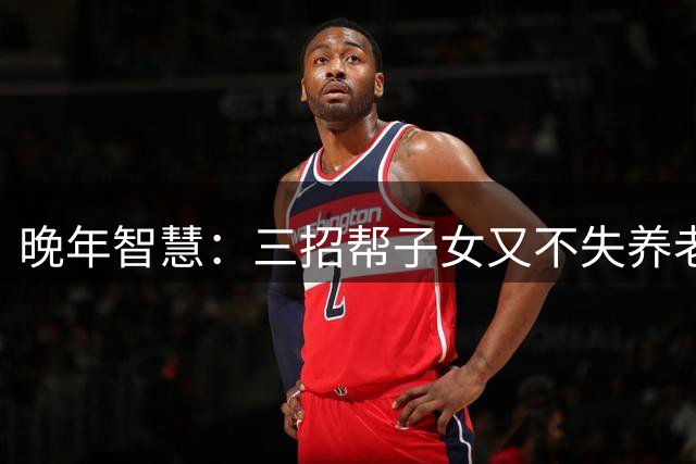 晚年智慧：三招帮子女又不失养老保障